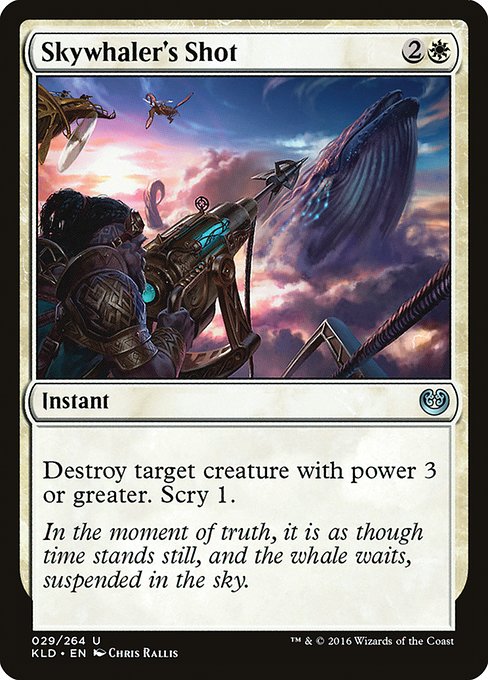 Skywhaler's Shot
Instant
Destroy target creature with power 3 or greater. Scry 1. (Look at the top card of your library. You may put that card on the bottom.)