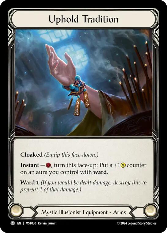 Uphold Tradition

Cloaked

Instant — {r}, turn this face-up: Put a +1{p} counter on an aura you control with ward.

Ward 1

Mystic Illusionist Equipment - Arms