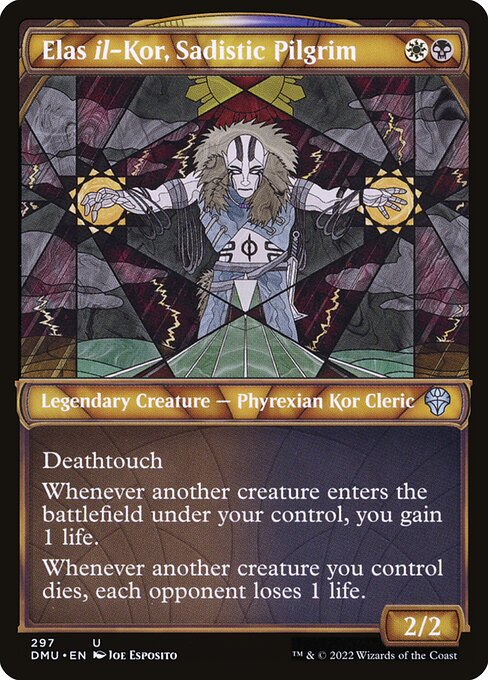 Elas il-Kor, Sadistic Pilgrim
Legendary Creature — Phyrexian Kor Cleric
Deathtouch
Whenever another creature you control enters, you gain 1 life.
Whenever another creature you control dies, each opponent loses 1 life.
2/2
