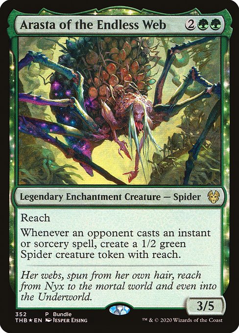 Arasta of the Endless Web
Legendary Enchantment Creature — Spider
Reach
Whenever an opponent casts an instant or sorcery spell, create a 1/2 green Spider creature token with reach.
3/5