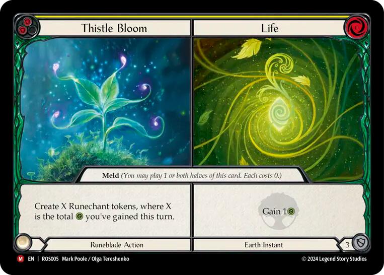 Pitch:
2
Thistle Bloom

Life

Cost:
0

Meld

Create X Runechant tokens, where X is the total {h} you've gained this turn.

Meld

Gain 1{h}

Runeblade Action

Earth Instant

Defense:
3
