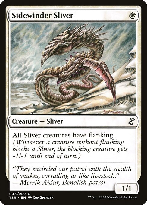 Sidewinder Sliver
Creature — Sliver
All Sliver creatures have flanking. (Whenever a creature without flanking blocks a Sliver, the blocking creature gets -1/-1 until end of turn.)
1/1