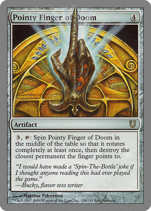 Pointy Finger of Doom
Artifact
{3}, {T}: Spin this artifact in the middle of the table so that it rotates completely at least once, then destroy the closest permanent the finger points to.