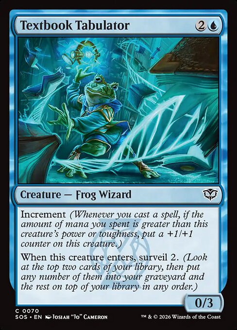 Textbook Tabulator
Creature — Frog Wizard
Increment (Whenever you cast a spell, if the amount of mana you spent is greater than this creature's power or toughness, put a +1/+1 counter on this creature.)
When this creature enters, surveil 2. (Look at the top two cards of your library, then put any number of them into your graveyard and the rest on top of your library in any order.)
0/3