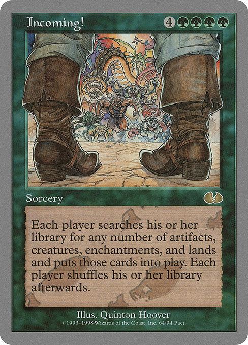 Incoming!
Sorcery
Each player searches their library for any number of artifact, creature, enchantment, and/or land cards, puts them onto the battlefield, then shuffles.