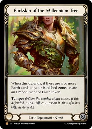 
Barkskin of the Millennium Tree

When this defends, if there are 4 or more Earth cards in your banished zone, create an Embodiment of Earth token.

Temper

Earth Equipment - Chest

Defense:
2
