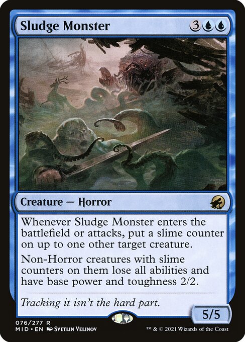 Sludge Monster
Creature — Horror
Whenever this creature enters or attacks, put a slime counter on up to one other target creature.
Non-Horror creatures with slime counters on them lose all abilities and have base power and toughness 2/2.
5/5