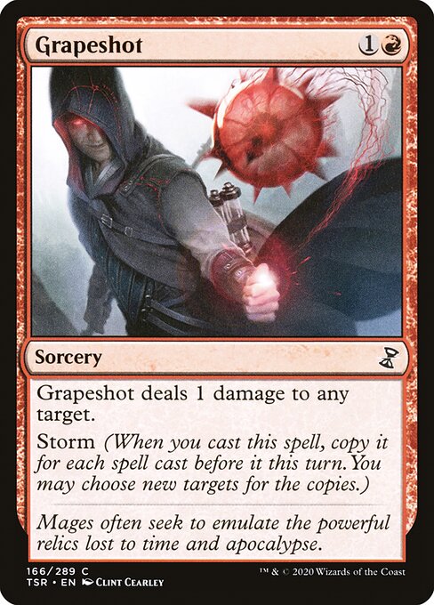 Grapeshot
Sorcery
Grapeshot deals 1 damage to any target.
Storm (When you cast this spell, copy it for each spell cast before it this turn. You may choose new targets for the copies.)