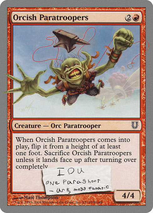 Orcish Paratroopers
Creature — Orc Paratrooper
When this creature enters, flip it from a height of at least one foot. Sacrifice this creature unless it turns over completely at least once during the flip and lands face up.
4/4