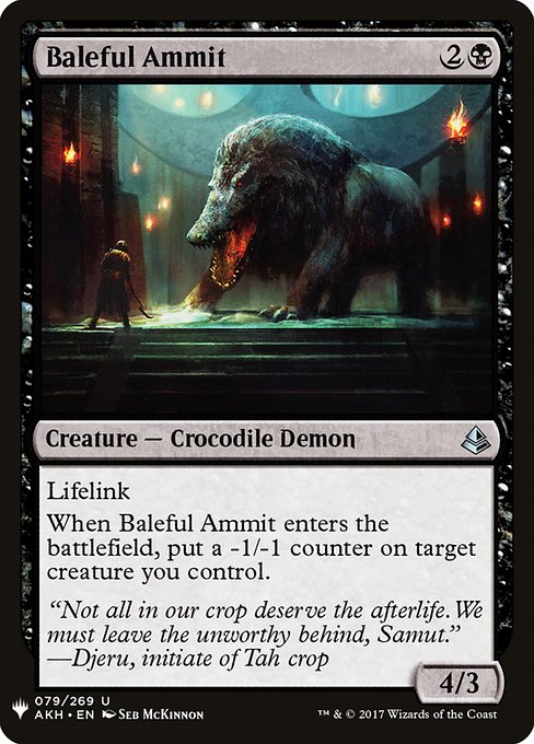 Baleful Ammit
Creature — Crocodile Demon
Lifelink
When this creature enters, put a -1/-1 counter on target creature you control.
4/3