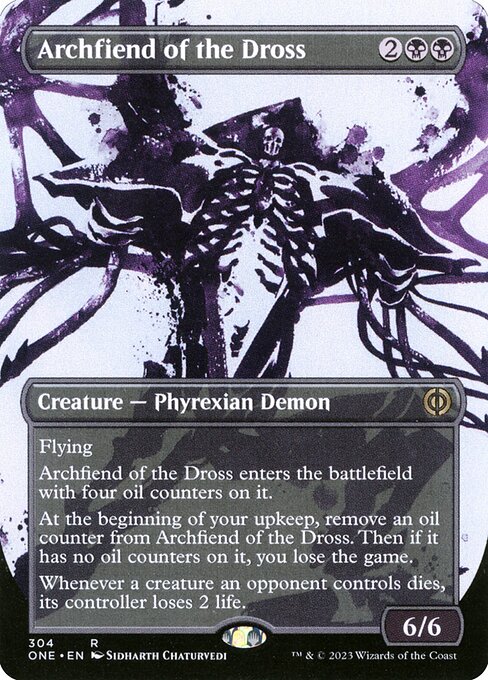 Archfiend of the Dross
Creature — Phyrexian Demon
Flying
This creature enters with four oil counters on it.
At the beginning of your upkeep, remove an oil counter from this creature. Then if it has no oil counters on it, you lose the game.
Whenever a creature an opponent controls dies, its controller loses 2 life.
6/6