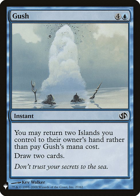 Gush
Instant
You may return two Islands you control to their owner's hand rather than pay this spell's mana cost.
Draw two cards.