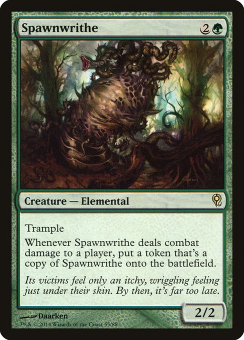 Spawnwrithe
Creature — Elemental
Trample
Whenever this creature deals combat damage to a player, create a token that's a copy of this creature.
2/2