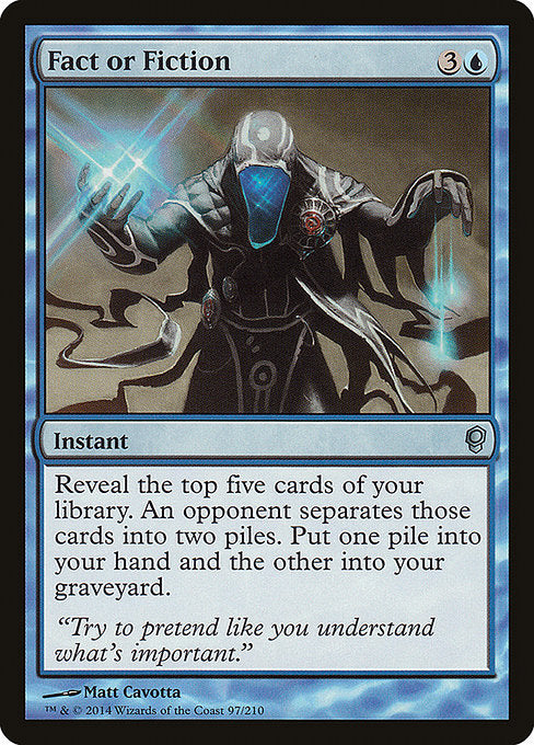 Fact or Fiction
Instant
Reveal the top five cards of your library. An opponent separates those cards into two piles. Put one pile into your hand and the other into your graveyard.