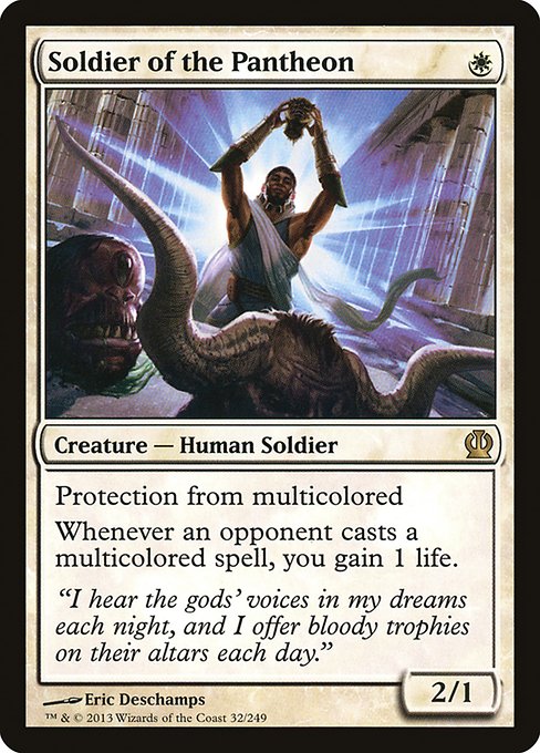 Soldier of the Pantheon
Creature — Human Soldier
Protection from multicolored
Whenever an opponent casts a multicolored spell, you gain 1 life.
2/1