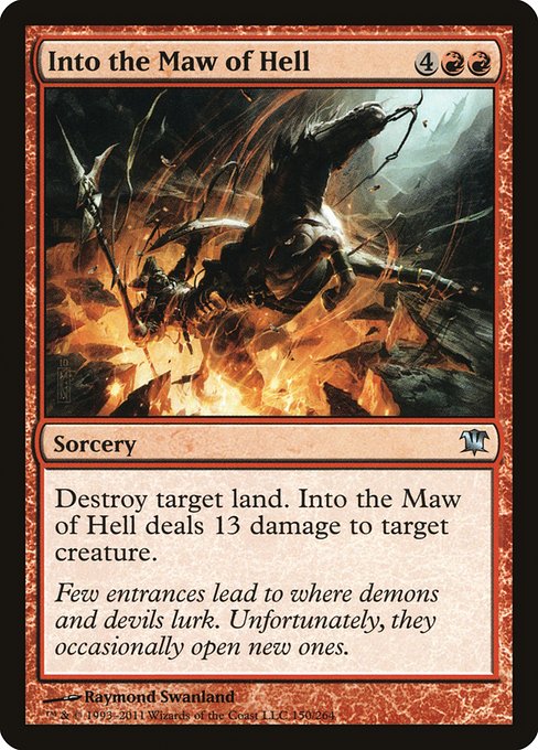 Into the Maw of Hell
Sorcery
Destroy target land. Into the Maw of Hell deals 13 damage to target creature.