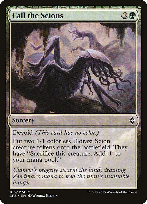 Call the Scions
Sorcery
Devoid (This card has no color.)
Create two 1/1 colorless Eldrazi Scion creature tokens. They have "Sacrifice this token: Add {C}."