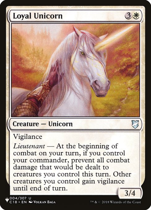 Loyal Unicorn
Creature — Unicorn
Vigilance
Lieutenant — At the beginning of combat on your turn, if you control your commander, prevent all combat damage that would be dealt to creatures you control this turn. Other creatures you control gain vigilance until end of turn.
3/4