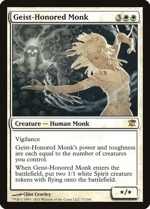 Geist-Honored Monk
Creature — Human Monk
Vigilance
Geist-Honored Monk's power and toughness are each equal to the number of creatures you control.
When this creature enters, create two 1/1 white Spirit creature tokens with flying.
*/*