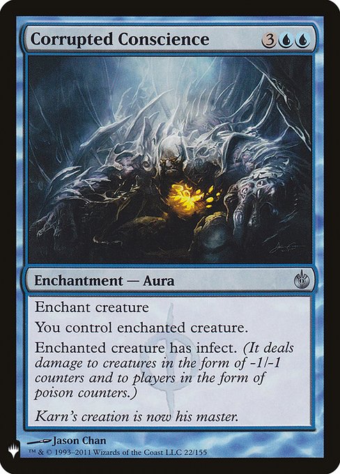 Corrupted Conscience
Enchantment — Aura
Enchant creature
You control enchanted creature.
Enchanted creature has infect. (It deals damage to creatures in the form of -1/-1 counters and to players in the form of poison counters.)