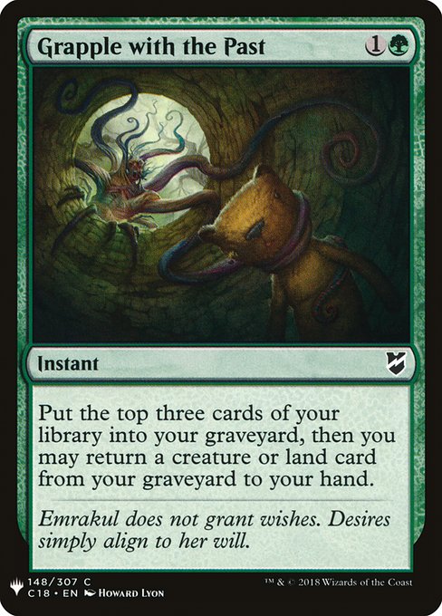 Grapple with the Past
Instant
Mill three cards, then you may return a creature or land card from your graveyard to your hand. (To mill three cards, put the top three cards of your library into your graveyard.)
