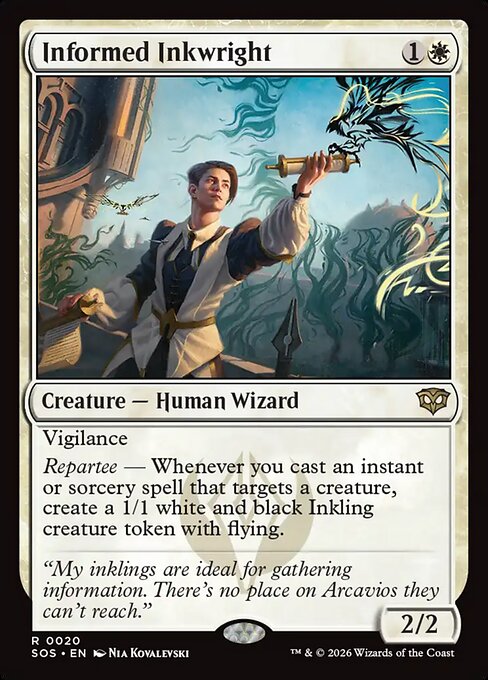 Informed Inkwright
Creature — Human Wizard
Vigilance
Repartee — Whenever you cast an instant or sorcery spell that targets a creature, create a 1/1 white and black Inkling creature token with flying.
2/2