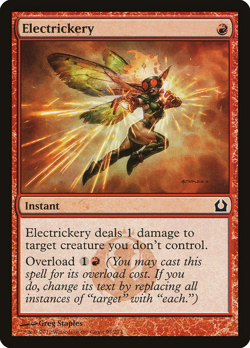 Electrickery
Instant
Electrickery deals 1 damage to target creature you don't control.
Overload {1}{R} (You may cast this spell for its overload cost. If you do, change "target" in its text to "each.")