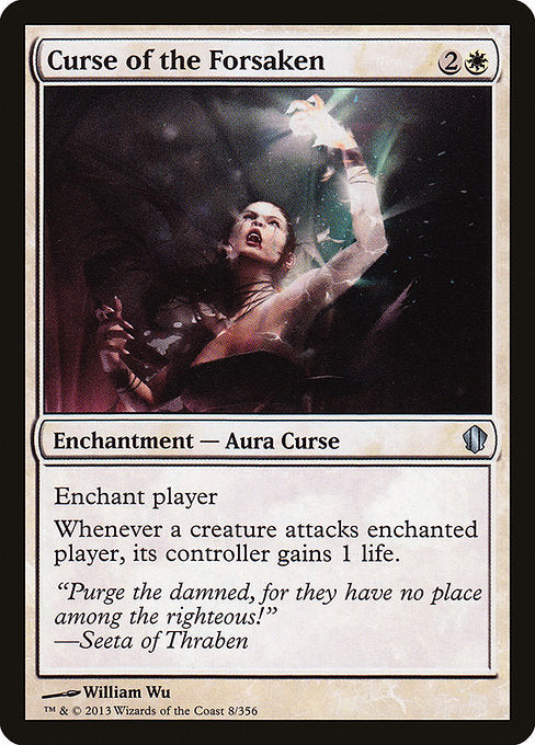 Curse of the Forsaken
Enchantment — Aura Curse
Enchant player
Whenever a creature attacks enchanted player, its controller gains 1 life.