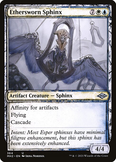 Ethersworn Sphinx
Artifact Creature — Sphinx
Affinity for artifacts (This spell costs {1} less to cast for each artifact you control.)
Flying
Cascade (When you cast this spell, exile cards from the top of your library until you exile a nonland card with lesser mana value. You may cast it without paying its mana cost. Put the exiled cards on the bottom in a random order.)
4/4