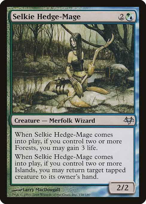 Selkie Hedge-Mage
Creature — Merfolk Wizard
When this creature enters, if you control two or more Forests, you may gain 3 life.
When this creature enters, if you control two or more Islands, you may return target tapped creature to its owner's hand.
2/2