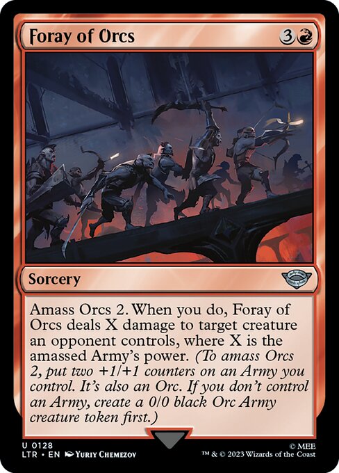 Foray of Orcs
Sorcery
Amass Orcs 2. When you do, Foray of Orcs deals X damage to target creature an opponent controls, where X is the amassed Army's power. (To amass Orcs 2, put two +1/+1 counters on an Army you control. It's also an Orc. If you don't control an Army, create a 0/0 black Orc Army creature token first.)