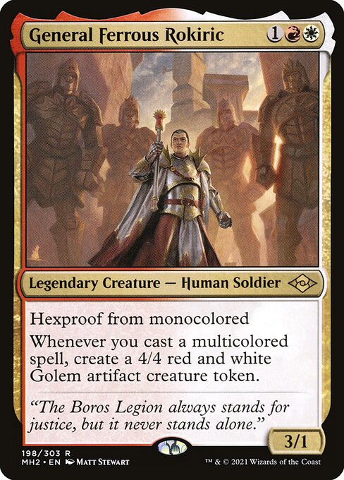 General Ferrous Rokiric
Legendary Creature — Human Soldier
Hexproof from monocolored
Whenever you cast a multicolored spell, create a 4/4 red and white Golem artifact creature token.
3/1