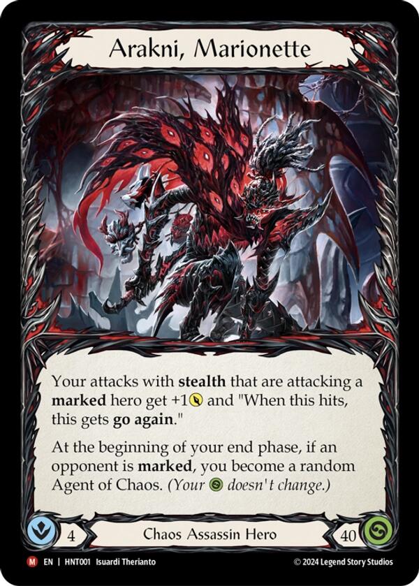 
Arakni, Marionette

Your attacks with stealth that are attacking a marked hero get +1{p} and "When this hits, this gets go again."

At the beginning of your end phase, if an opponent is marked, you become a random Agent of Chaos. (Your {h} doesn't change.)

Intellect:
4
Chaos Assassin Hero

Life:
40
