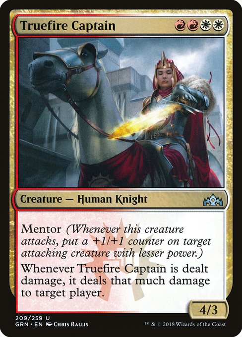Truefire Captain
Creature — Human Knight
Mentor (Whenever this creature attacks, put a +1/+1 counter on target attacking creature with lesser power.)
Whenever this creature is dealt damage, it deals that much damage to target player.
4/3