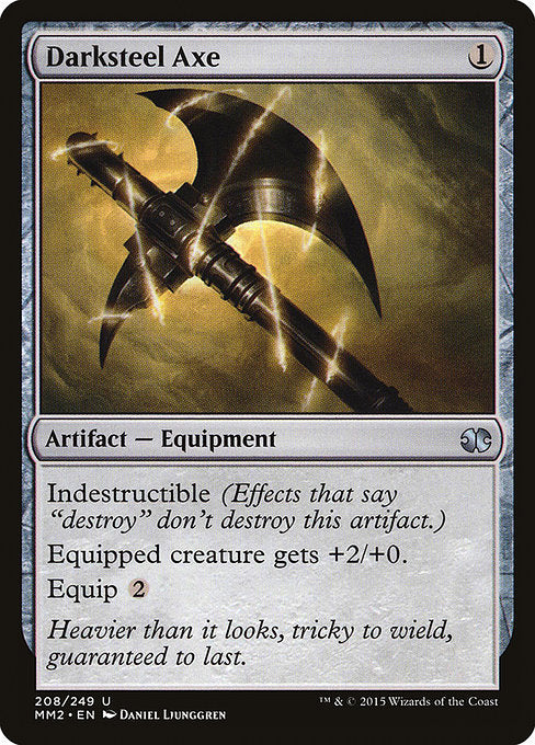 Darksteel Axe
Artifact — Equipment
Indestructible (Effects that say "destroy" don't destroy this Equipment.)
Equipped creature gets +2/+0.
Equip {2}