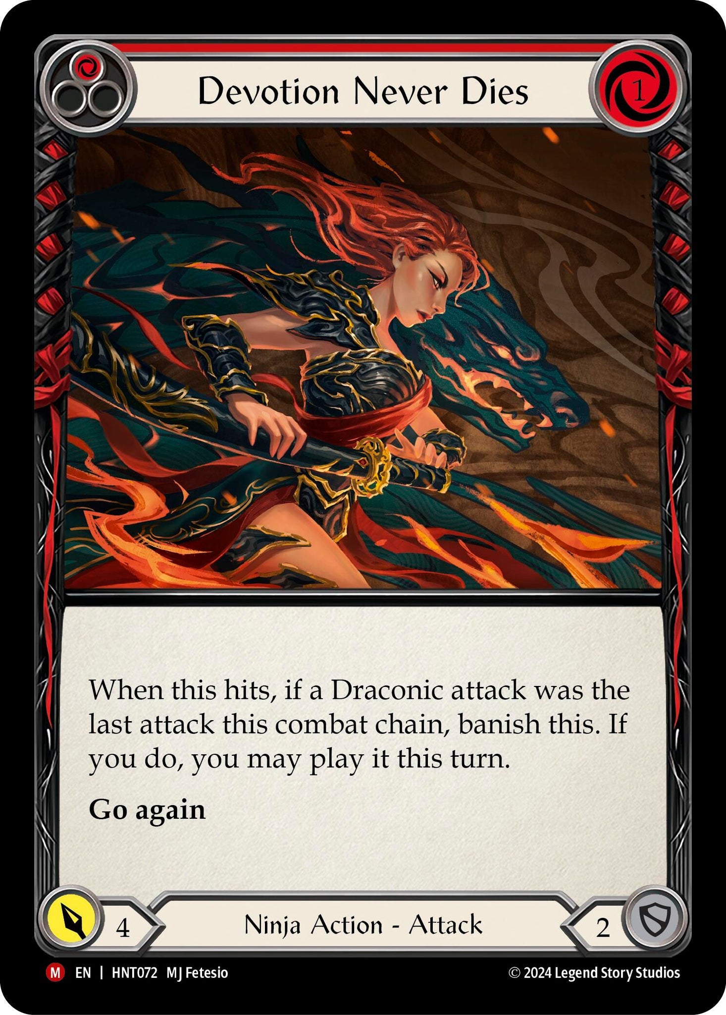 Pitch:
1
Devotion Never Dies

Cost:
1

When this hits, if a Draconic attack was the last attack this combat chain, banish this. If you do, you may play it this turn.

Go again

Power:
4
Ninja Action - Attack

Defense:
2
