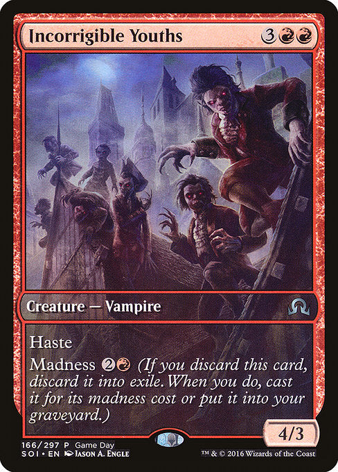 Incorrigible Youths
Creature — Vampire
Haste (This creature can attack and {T} as soon as it comes under your control.)
Madness {2}{R} (If you discard this card, discard it into exile. When you do, cast it for its madness cost or put it into your graveyard.)
4/3