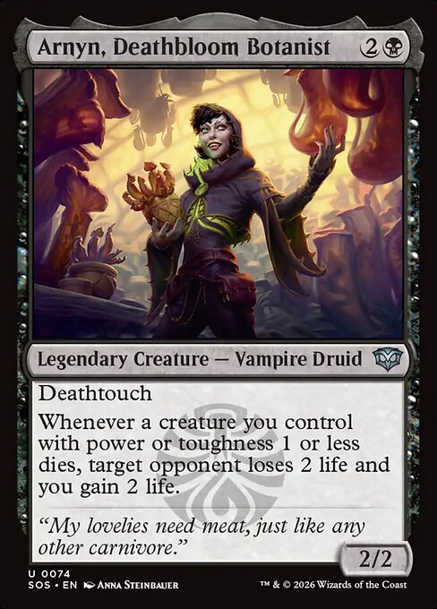 Arnyn, Deathbloom Botanist
Legendary Creature — Vampire Druid
Deathtouch
Whenever a creature you control with power or toughness 1 or less dies, target opponent loses 2 life and you gain 2 life.
2/2