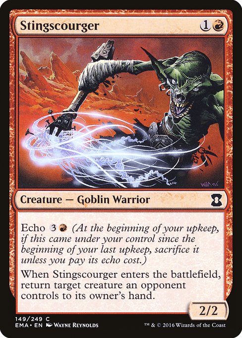 Stingscourger
Creature — Goblin Warrior
Echo {3}{R} (At the beginning of your upkeep, if this came under your control since the beginning of your last upkeep, sacrifice it unless you pay its echo cost.)
When this creature enters, return target creature an opponent controls to its owner's hand.
2/2