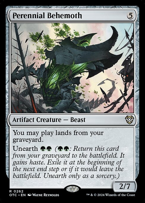 Perennial Behemoth
Artifact Creature — Beast
You may play lands from your graveyard.
Unearth {G}{G} ({G}{G}: Return this card from your graveyard to the battlefield. It gains haste. Exile it at the beginning of the next end step or if it would leave the battlefield. Unearth only as a sorcery.)
2/7