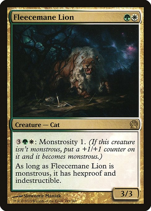 Fleecemane Lion
Creature — Cat
{3}{G}{W}: Monstrosity 1. (If this creature isn't monstrous, put a +1/+1 counter on it and it becomes monstrous.)
As long as this creature is monstrous, it has hexproof and indestructible.
3/3