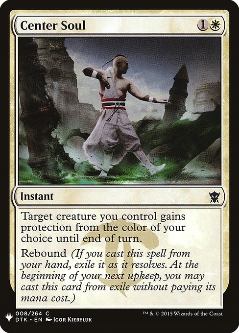 Center Soul
Instant
Target creature you control gains protection from the color of your choice until end of turn.
Rebound (If you cast this spell from your hand, exile it as it resolves. At the beginning of your next upkeep, you may cast this card from exile without paying its mana cost.)