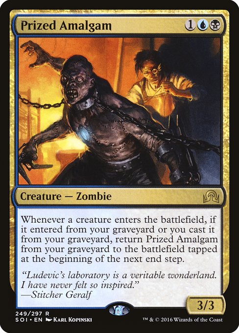 Prized Amalgam
Creature — Zombie
Whenever a creature enters, if it entered from your graveyard or you cast it from your graveyard, return this card from your graveyard to the battlefield tapped at the beginning of the next end step.
3/3
