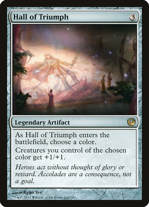 Hall of Triumph
Legendary Artifact
As Hall of Triumph enters, choose a color.
Creatures you control of the chosen color get +1/+1.
