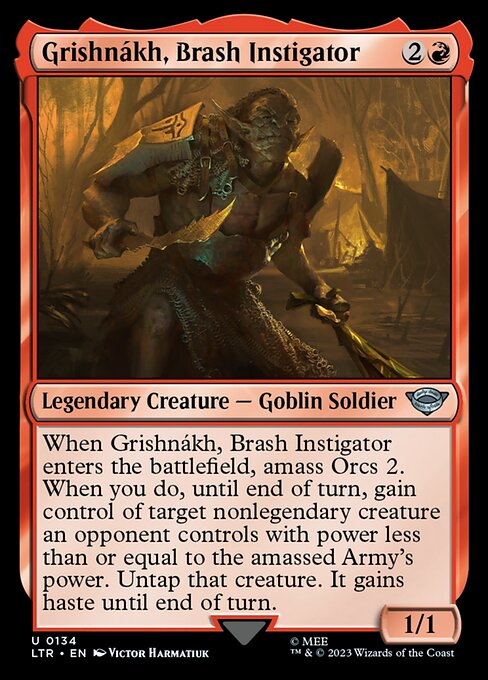 Grishnákh, Brash Instigator
Legendary Creature — Goblin Soldier
When Grishnákh enters, amass Orcs 2. When you do, until end of turn, gain control of target nonlegendary creature an opponent controls with power less than or equal to the amassed Army's power. Untap that creature. It gains haste until end of turn.
1/1