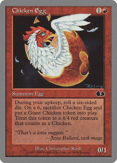 Chicken Egg
Creature — Egg
At the beginning of your upkeep, roll a six-sided die. If you roll a 6, sacrifice this creature and create a 4/4 red Giant Bird creature token.
0/1