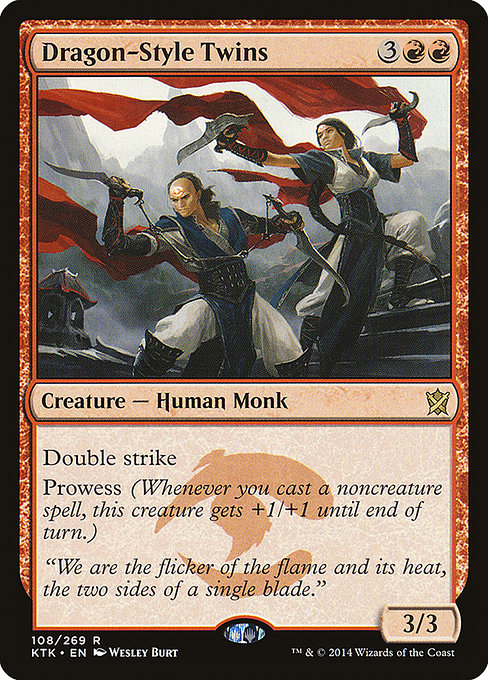 Dragon-Style Twins
Creature — Human Monk
Double strike
Prowess (Whenever you cast a noncreature spell, this creature gets +1/+1 until end of turn.)
3/3