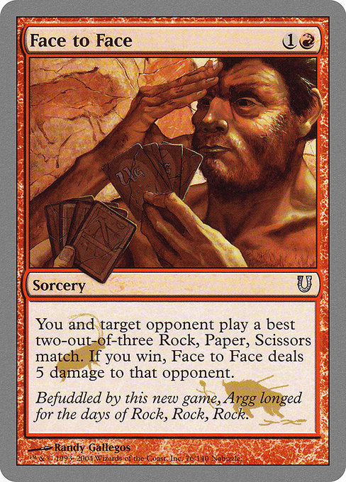 Face to Face
Sorcery
You and target opponent play a best two-out-of-three Rock, Paper, Scissors match. If you win, Face to Face deals 5 damage to that player.