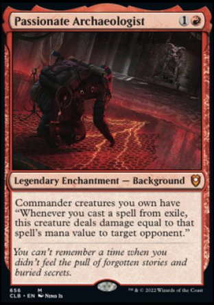 '-Passionate Archaeologist
Legendary Enchantment â€” Background
Commander creatures you own have "Whenever you cast a spell from exile, this creature deals damage equal to that spell's mana value to target opponent."