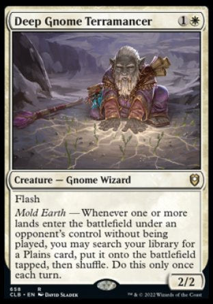 '-Deep Gnome Terramancer
Creature â€” Gnome Wizard
Flash
Mold Earth â€” Whenever one or more lands enter under an opponent's control without being played, you may search your library for a Plains card, put it onto the battlefield tapped, then shuffle. Do this only once each turn.
2/2